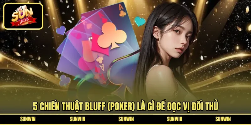5 chiến thuật Bluff (poker) là gì để đọc vị đối thủ