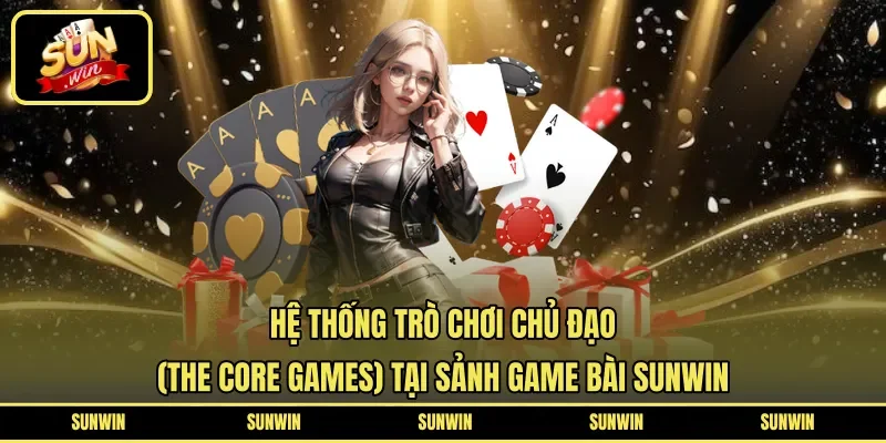 Hệ thống trò chơi chủ đạo (The Core Games) tại sảnh game bài Sunwin