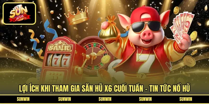 Lợi ích khi tham gia săn hũ X6 cuối tuần - Tin tức nổ hũ 